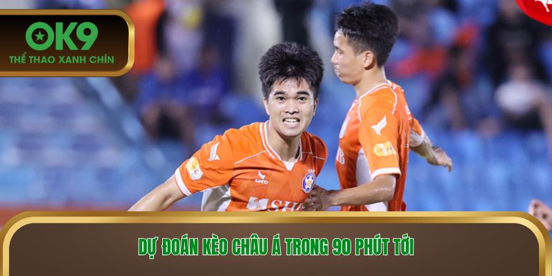 Dự đoán kèo châu Á trong 90 phút tới