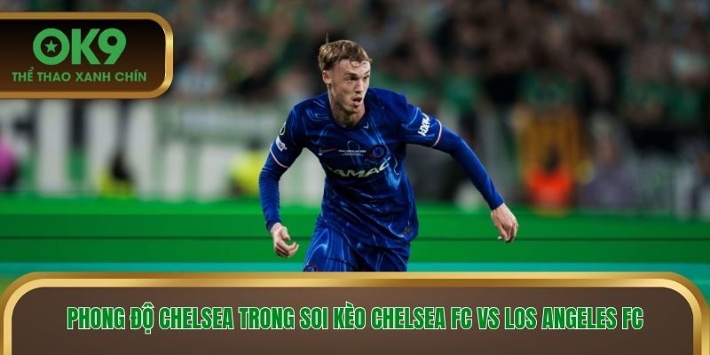 Phong độ Chelsea trong soi kèo Chelsea FC vs Los Angeles FC